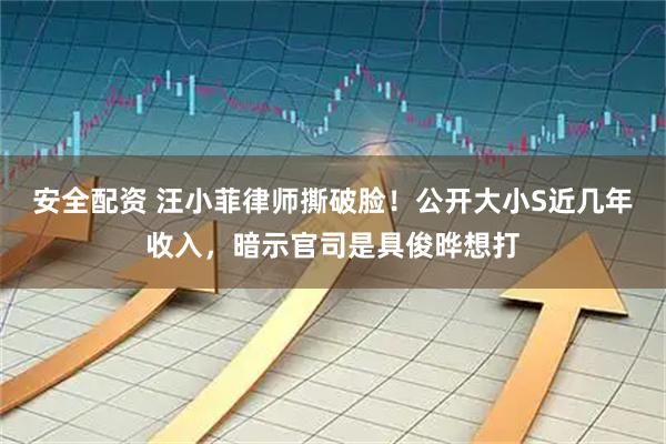 安全配资 汪小菲律师撕破脸！公开大小S近几年收入，暗示官司是具俊晔想打