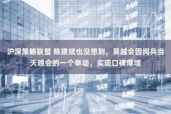 沪深策略联盟 陈建斌也没想到，吴越会因阅兵当天晚会的一个举动，实现口碑爆增
