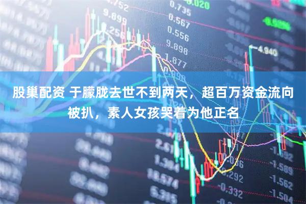 股巢配资 于朦胧去世不到两天，超百万资金流向被扒，素人女孩哭着为他正名