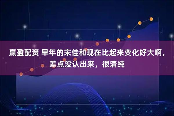 赢盈配资 早年的宋佳和现在比起来变化好大啊，差点没认出来，很清纯
