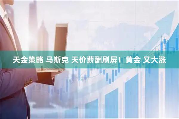 天金策略 马斯克 天价薪酬刷屏！黄金 又大涨