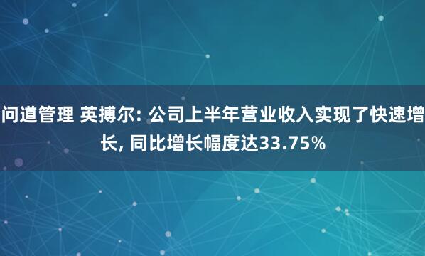 问道管理 英搏尔: 公司上半年营业收入实现了快速增长, 同比增长幅度达33.75%