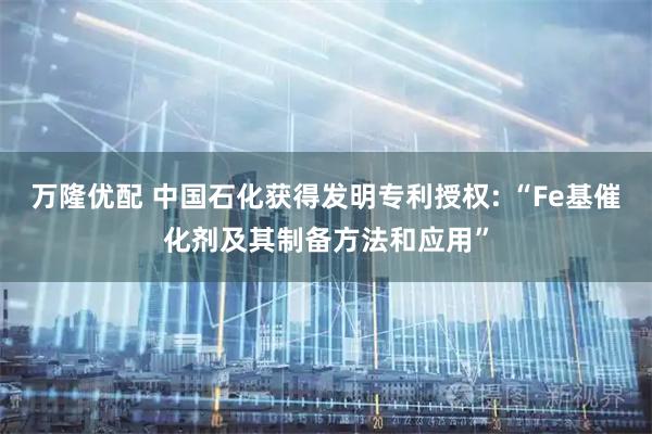 万隆优配 中国石化获得发明专利授权: “Fe基催化剂及其制备方法和应用”