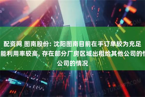 配资网 图南股份: 沈阳图南目前在手订单较为充足, 产能利用率较高, 存在部分厂房区域出租给其他公司的情况