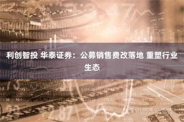 利创智投 华泰证券：公募销售费改落地 重塑行业生态