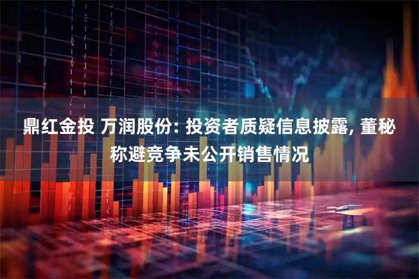 鼎红金投 万润股份: 投资者质疑信息披露, 董秘称避竞争未公开销售情况