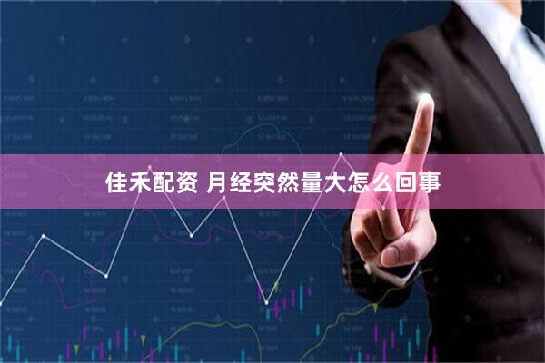 佳禾配资 月经突然量大怎么回事