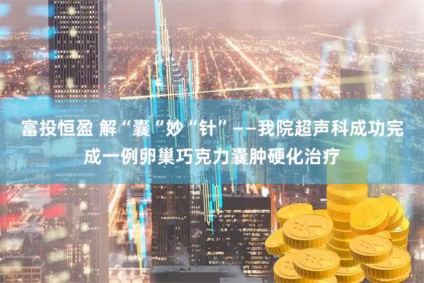 富投恒盈 解“囊“妙“针”——我院超声科成功完成一例卵巢巧克力囊肿硬化治疗