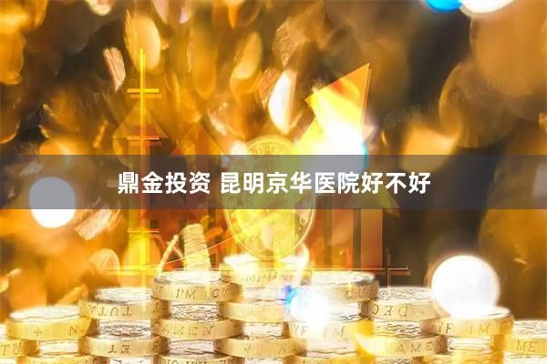 鼎金投资 昆明京华医院好不好