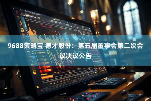 9688策略宝 德才股份：第五届董事会第二次会议决议公告
