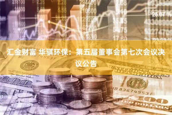 汇金财富 华骐环保：第五届董事会第七次会议决议公告
