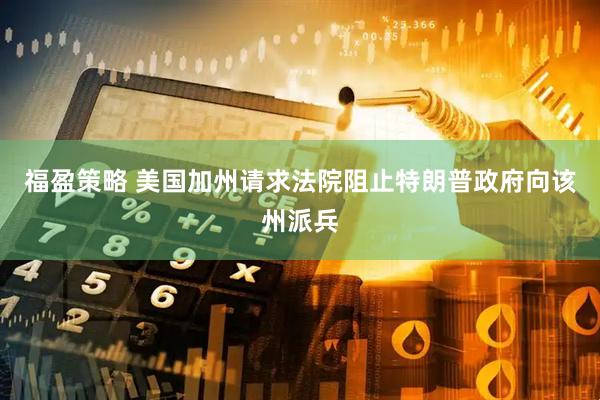 福盈策略 美国加州请求法院阻止特朗普政府向该州派兵