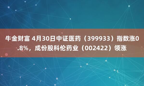 牛金财富 4月30日中证医药（399933）指数涨0.8%，成份股科伦药业（002422）领涨