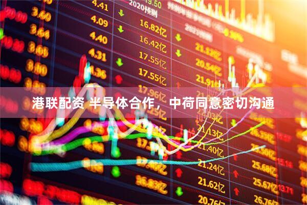 港联配资 半导体合作，中荷同意密切沟通