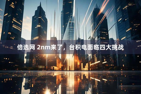 倍选网 2nm来了，台积电面临四大挑战