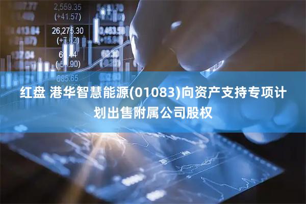 红盘 港华智慧能源(01083)向资产支持专项计划出售附属公司股权