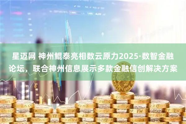星迈网 神州鲲泰亮相数云原力2025·数智金融论坛，联合神州信息展示多款金融信创解决方案