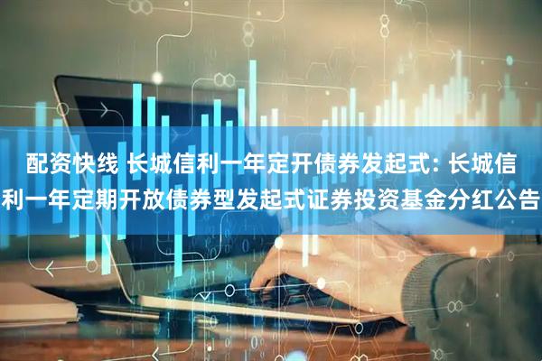 配资快线 长城信利一年定开债券发起式: 长城信利一年定期开放债券型发起式证券投资基金分红公告
