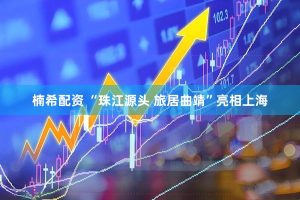 楠希配资 “珠江源头 旅居曲靖”亮相上海