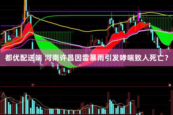 都优配送端 河南许昌因雷暴雨引发哮喘致人死亡？