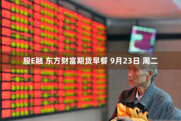 股E融 东方财富期货早餐 9月23日 周二