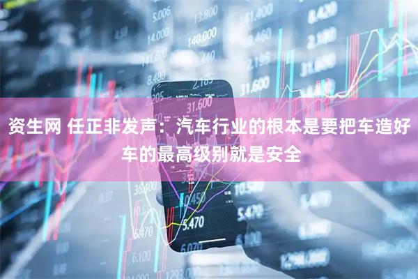 资生网 任正非发声：汽车行业的根本是要把车造好 车的最高级别就是安全
