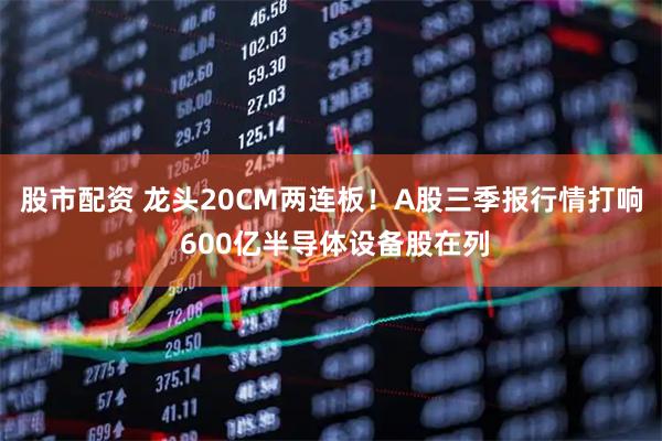 股市配资 龙头20CM两连板！A股三季报行情打响 600亿半导体设备股在列