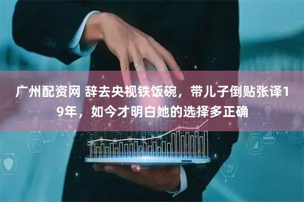 广州配资网 辞去央视铁饭碗，带儿子倒贴张译19年，如今才明白她的选择多正确