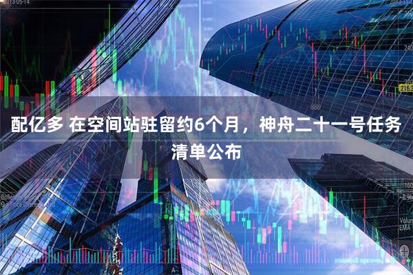 配亿多 在空间站驻留约6个月，神舟二十一号任务清单公布