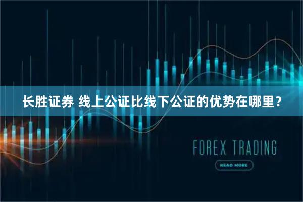 长胜证券 线上公证比线下公证的优势在哪里？
