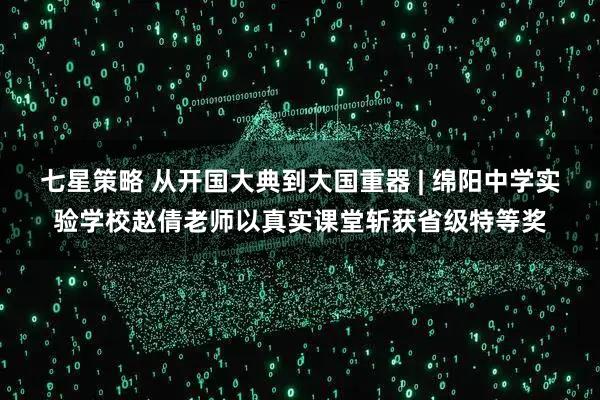 七星策略 从开国大典到大国重器 | 绵阳中学实验学校赵倩老师以真实课堂斩获省级特等奖
