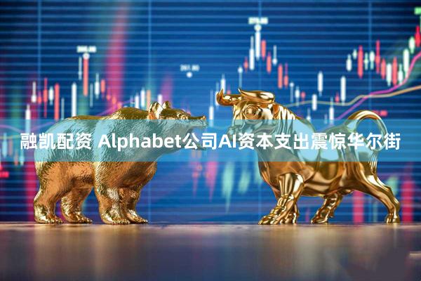 融凯配资 Alphabet公司AI资本支出震惊华尔街