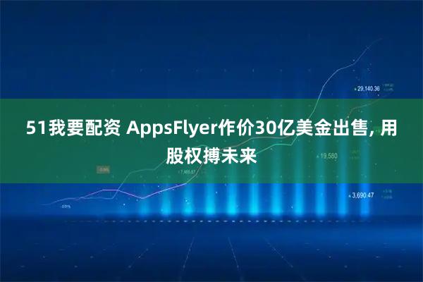 51我要配资 AppsFlyer作价30亿美金出售, 用股权搏未来