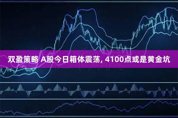 双盈策略 A股今日箱体震荡, 4100点或是黄金坑