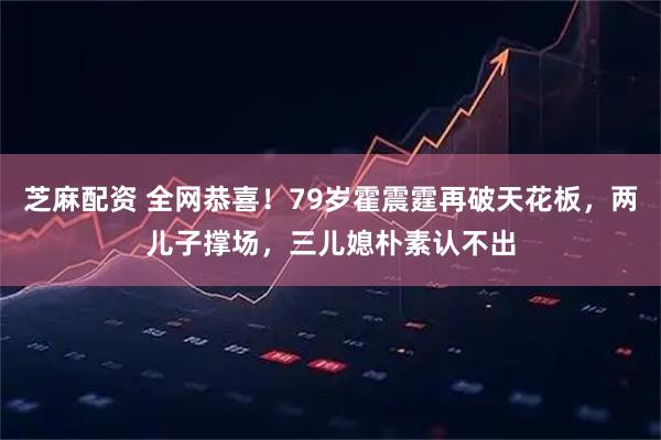 芝麻配资 全网恭喜！79岁霍震霆再破天花板，两儿子撑场，三儿媳朴素认不出