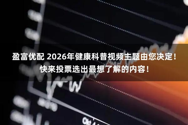 盈富优配 2026年健康科普视频主题由您决定！快来投票选出最想了解的内容！