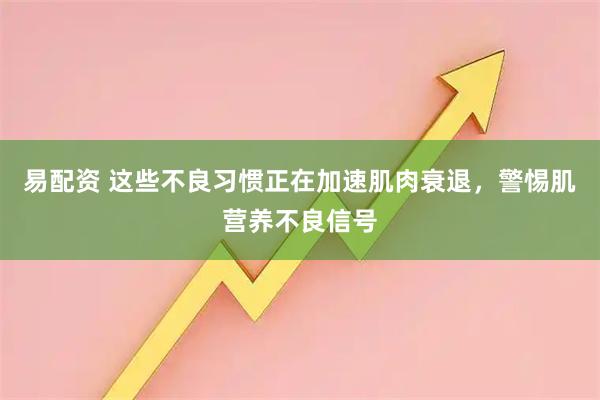 易配资 这些不良习惯正在加速肌肉衰退，警惕肌营养不良信号