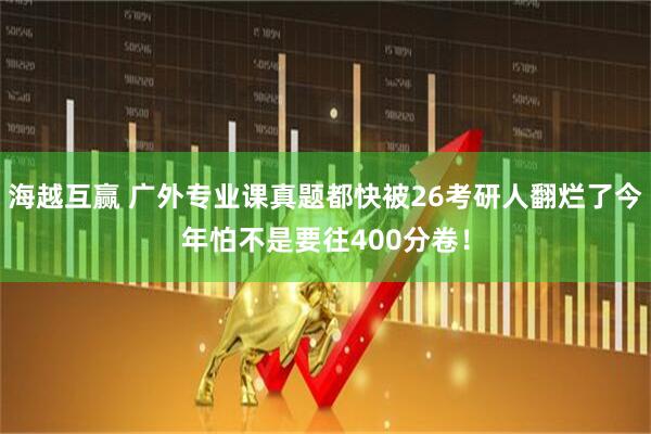海越互赢 广外专业课真题都快被26考研人翻烂了今年怕不是要往400分卷!