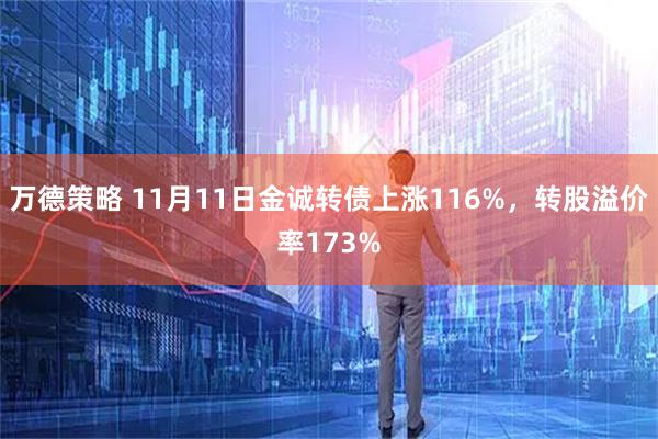 万德策略 11月11日金诚转债上涨116%，转股溢价率173%