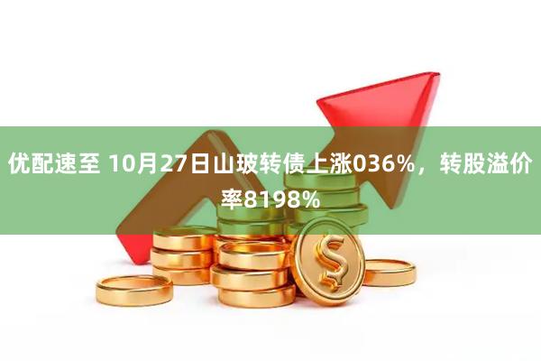 优配速至 10月27日山玻转债上涨036%,转股溢价率8198%