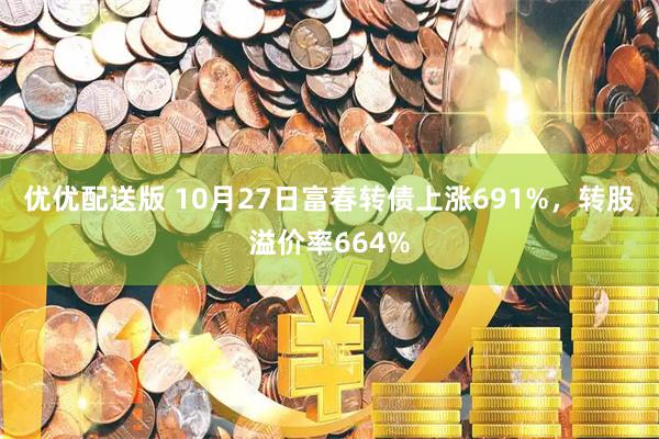 优优配送版 10月27日富春转债上涨691%，转股溢价率664%