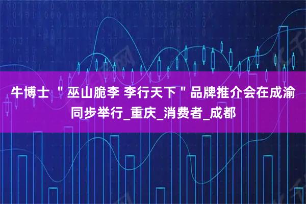 牛博士 "巫山脆李 李行天下"品牌推介会在成渝同步举行_重庆_消费者_成都
