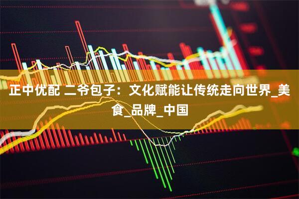 正中优配 二爷包子:文化赋能让传统走向世界_美食_品牌_中国