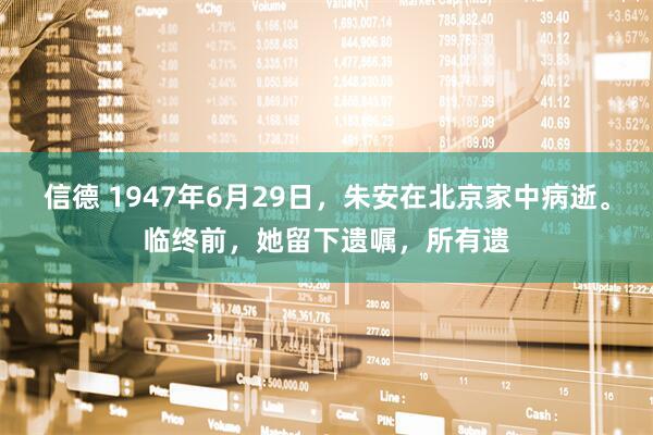 信德 1947年6月29日，朱安在北京家中病逝。临终前，她留下遗嘱，所有遗
