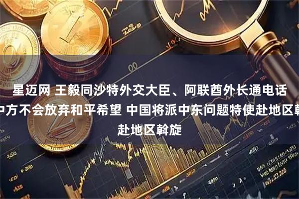 星迈网 王毅同沙特外交大臣、阿联酋外长通电话:中方不会放弃和平希望 中国将派中东问题特使赴地区斡旋