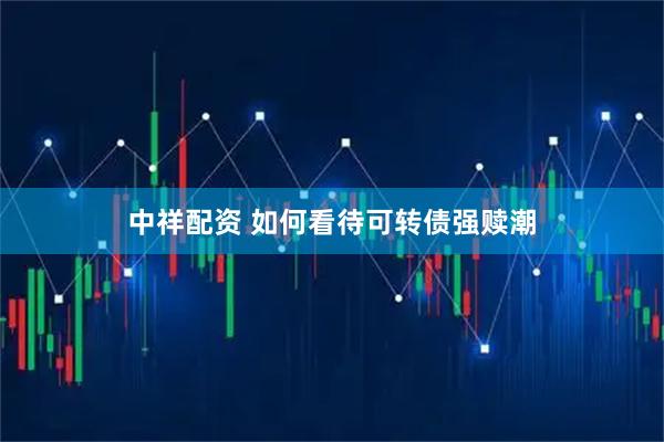 中祥配资 如何看待可转债强赎潮